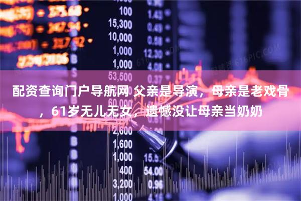 配资查询门户导航网 父亲是导演，母亲是老戏骨，61岁无儿无女，遗憾没让母亲当奶奶