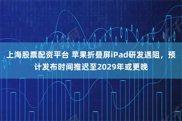 上海股票配资平台 苹果折叠屏iPad研发遇阻,预计发布时间推迟至2029年或更晚