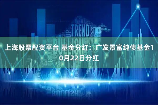 上海股票配资平台 基金分红:广发景富纯债基金10月22日分红