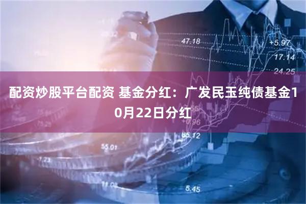 配资炒股平台配资 基金分红:广发民玉纯债基金10月22日分红