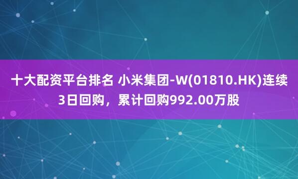 十大配资平台排名 小米集团-W(01810.HK)连续3日回购，累计回购992.00万股