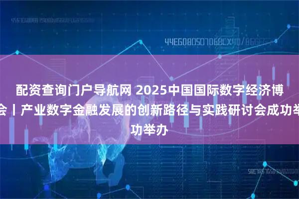 配资查询门户导航网 2025中国国际数字经济博览会丨产业数字金融发展的创新路径与实践研讨会成功举办