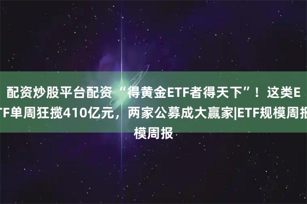配资炒股平台配资 “得黄金ETF者得天下”！这类ETF单周狂揽410亿元，两家公募成大赢家|ETF规模周报