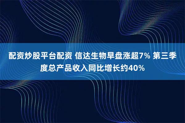 配资炒股平台配资 信达生物早盘涨超7% 第三季度总产品收入同比增长约40%