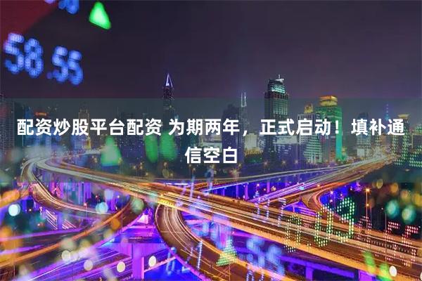 配资炒股平台配资 为期两年，正式启动！填补通信空白