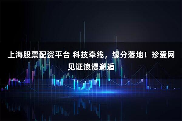 上海股票配资平台 科技牵线,缘分落地!珍爱网见证浪漫邂逅