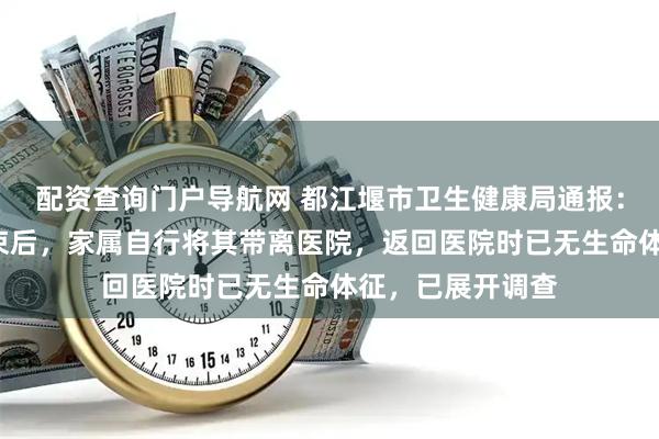 配资查询门户导航网 都江堰市卫生健康局通报:2岁男童输液结束后,家属自行将其带离医院,返回医院时已无生命体征,已展开调查