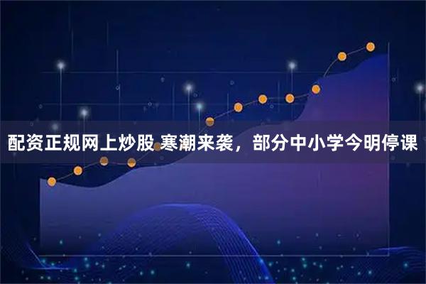 配资正规网上炒股 寒潮来袭，部分中小学今明停课